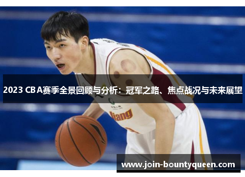 2023 CBA赛季全景回顾与分析：冠军之路、焦点战况与未来展望