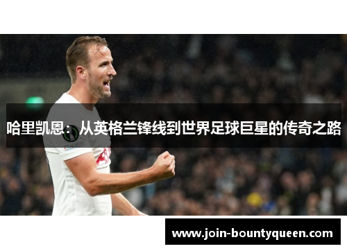 哈里凯恩：从英格兰锋线到世界足球巨星的传奇之路