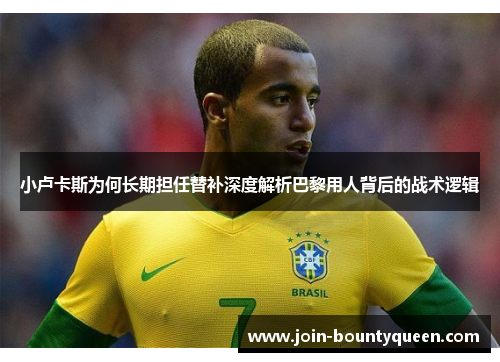 小卢卡斯为何长期担任替补深度解析巴黎用人背后的战术逻辑