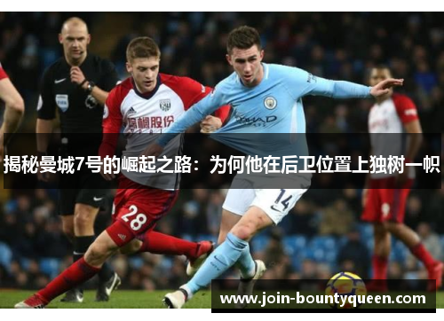 揭秘曼城7号的崛起之路：为何他在后卫位置上独树一帜