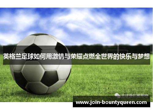英格兰足球如何用激情与荣耀点燃全世界的快乐与梦想