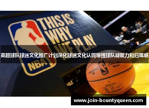 英超球队球迷文化推广计划深化球迷文化认同增强球队凝聚力和归属感