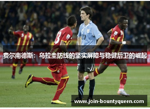 费尔南德斯：乌拉圭防线的坚实屏障与稳健后卫的崛起