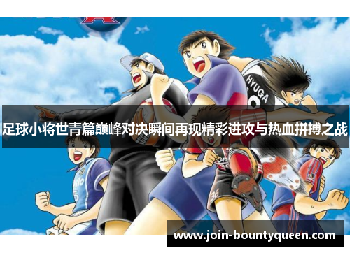 足球小将世青篇巅峰对决瞬间再现精彩进攻与热血拼搏之战