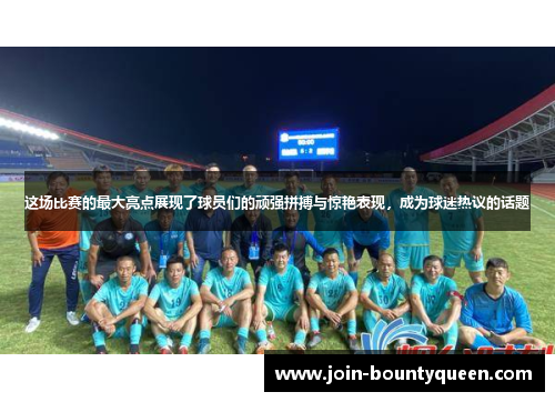 这场比赛的最大亮点展现了球员们的顽强拼搏与惊艳表现，成为球迷热议的话题