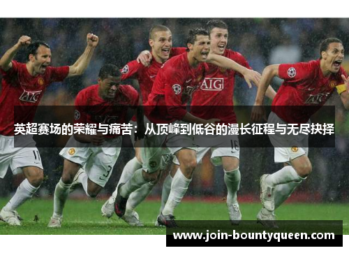 英超赛场的荣耀与痛苦:从顶峰到低谷的漫长征程与无尽抉择 英超赛场的荣耀与痛苦:从顶峰到低谷的漫长征程与无尽抉择