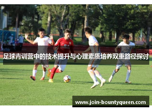 足球青训营中的技术提升与心理素质培养双重路径探讨