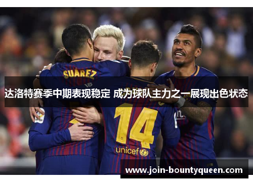 达洛特赛季中期表现稳定 成为球队主力之一展现出色状态