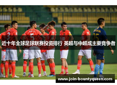 近十年全球足球联赛投资排行 英超与中超成主要竞争者