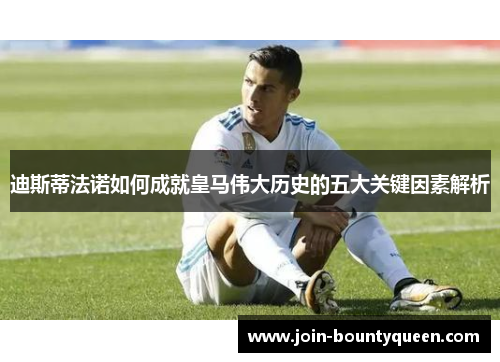 迪斯蒂法诺如何成就皇马伟大历史的五大关键因素解析