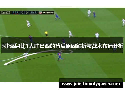 阿根廷4比1大胜巴西的背后原因解析与战术布局分析