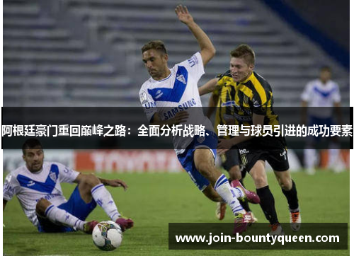 阿根廷豪门重回巅峰之路：全面分析战略、管理与球员引进的成功要素