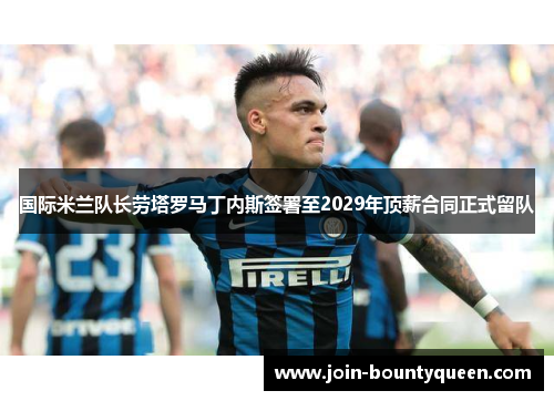 国际米兰队长劳塔罗马丁内斯签署至2029年顶薪合同正式留队