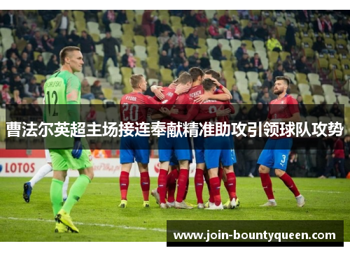 曹法尔英超主场接连奉献精准助攻引领球队攻势 曹法尔英超主场接连奉献精准助攻引领球队攻势