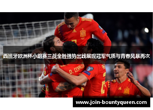 西班牙欧洲杯小组赛三战全胜强势出线展现冠军气质与青春风暴再次