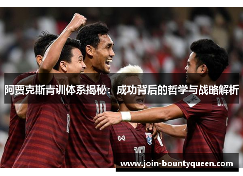 阿贾克斯青训体系揭秘：成功背后的哲学与战略解析