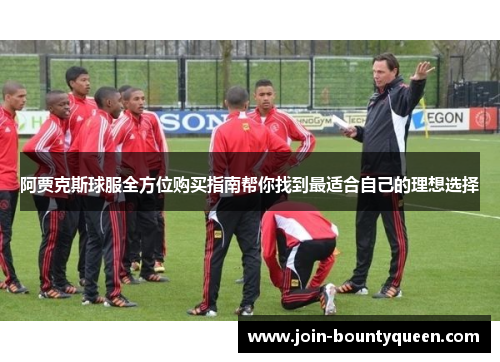 阿贾克斯球服全方位购买指南帮你找到最适合自己的理想选择