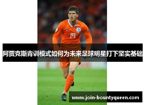 阿贾克斯青训模式如何为未来足球明星打下坚实基础