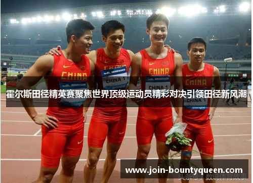 霍尔斯田径精英赛聚焦世界顶级运动员精彩对决引领田径新风潮