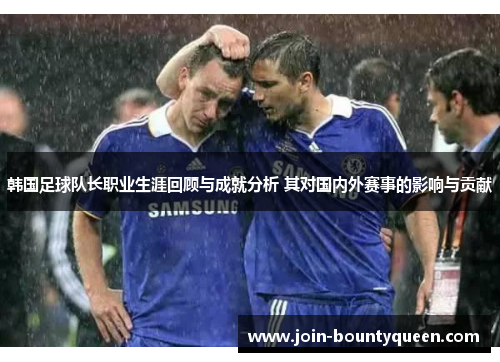 韩国足球队长职业生涯回顾与成就分析 其对国内外赛事的影响与贡献
